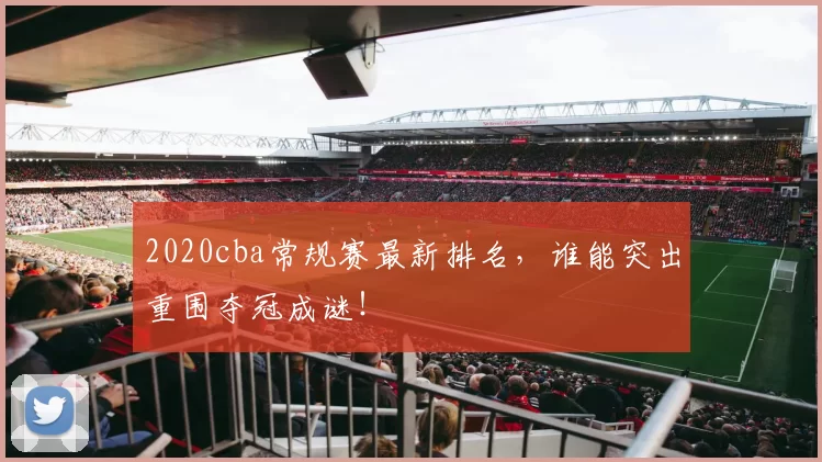 2020cba常规赛最新排名，谁能突出重围夺冠成谜！