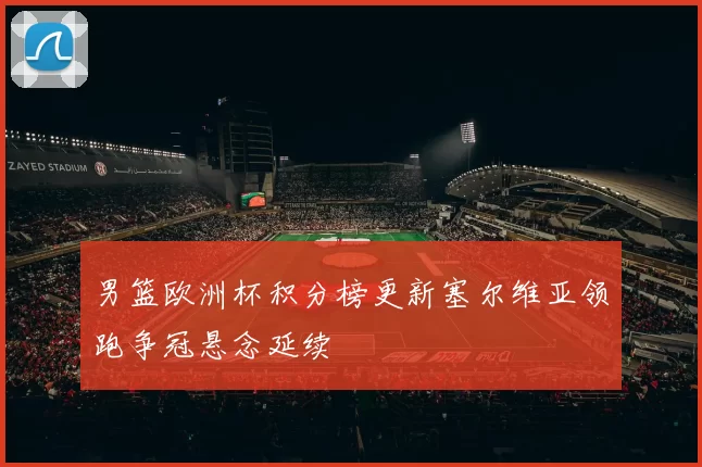 男篮欧洲杯积分榜更新塞尔维亚领跑争冠悬念延续