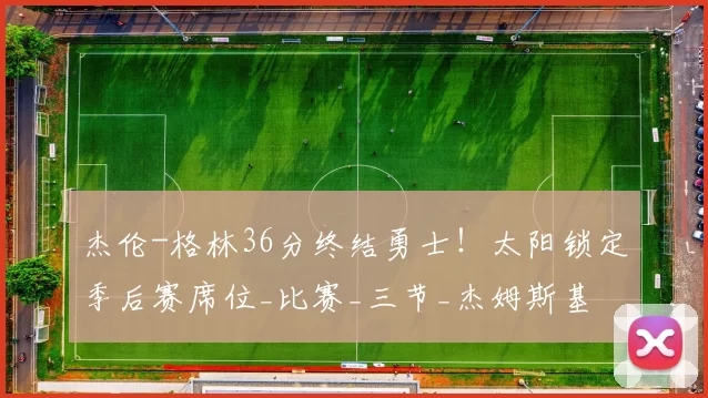 杰伦-格林36分终结勇士！太阳锁定季后赛席位_比赛_三节_杰姆斯基