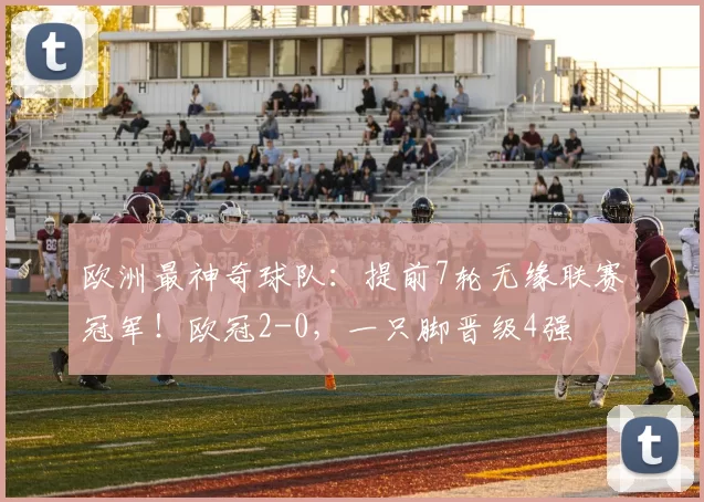 欧洲最神奇球队:提前7轮无缘联赛冠军!欧冠2-0,一只脚晋级4强