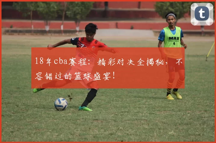 18年cba赛程：精彩对决全揭秘，不容错过的篮球盛宴！