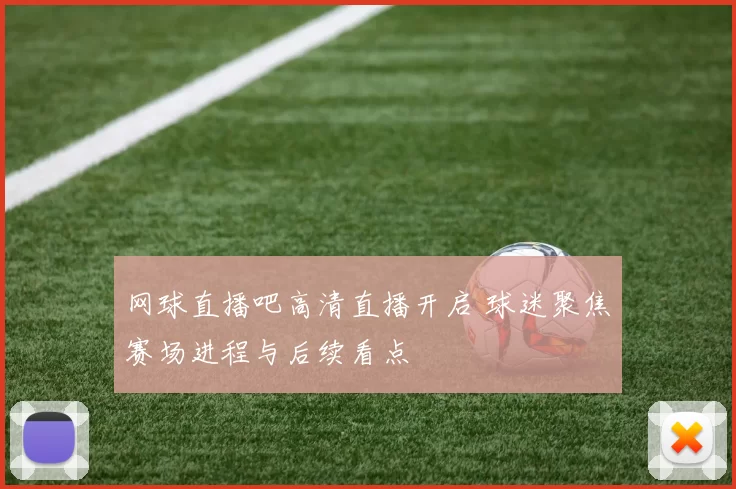 网球直播吧高清直播开启 球迷聚焦赛场进程与后续看点