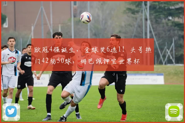 欧冠4强诞生，金球奖6选1！头号热门42场50球，姆巴佩押宝世界杯