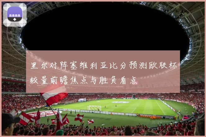 里尔对阵塞维利亚比分预测欧联杯较量前瞻焦点与胜负看点