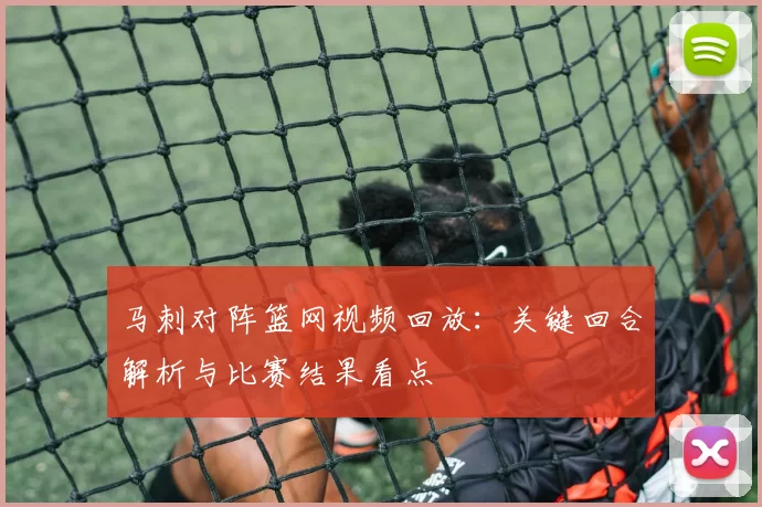 马刺对阵篮网视频回放：关键回合解析与比赛结果看点