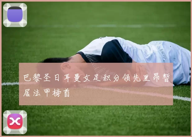 巴黎圣日耳曼女足积分领先里昂暂居法甲榜首