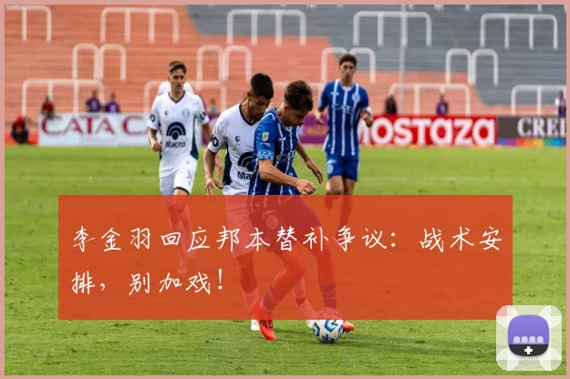 李金羽回应邦本替补争议：战术安排，别加戏！