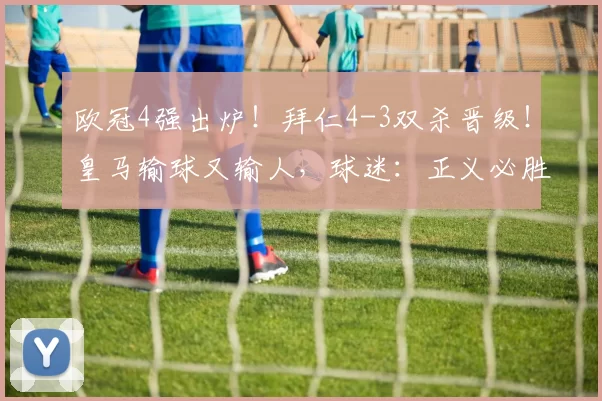 欧冠4强出炉！拜仁4-3双杀晋级！皇马输球又输人，球迷：正义必胜