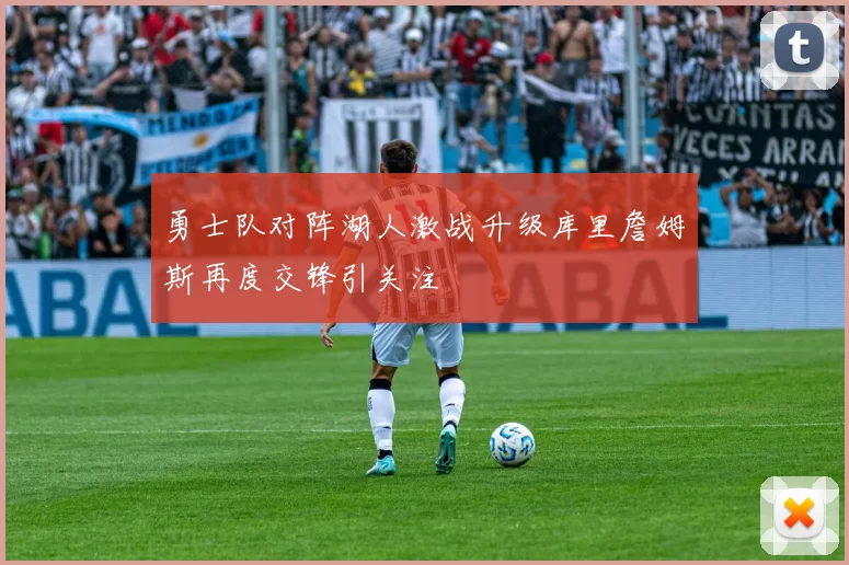 勇士队对阵湖人激战升级库里詹姆斯再度交锋引关注