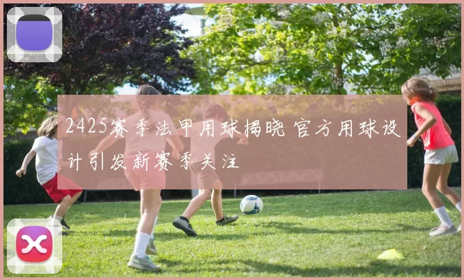 2425赛季法甲用球揭晓 官方用球设计引发新赛季关注