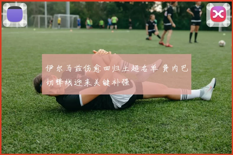 伊尔马兹伤愈回归土超名单 费内巴切锋线迎来关键补强