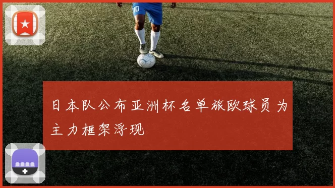 日本队公布亚洲杯名单旅欧球员为主力框架浮现