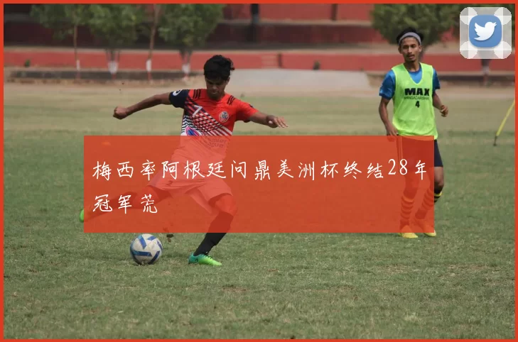 梅西率阿根廷问鼎美洲杯终结28年冠军荒