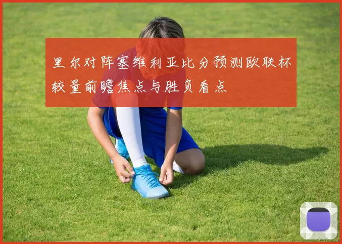 里尔对阵塞维利亚比分预测欧联杯较量前瞻焦点与胜负看点