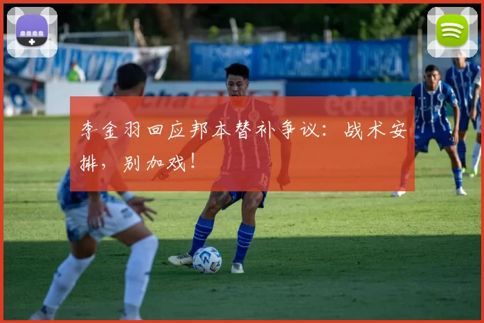 李金羽回应邦本替补争议:战术安排,别加戏!