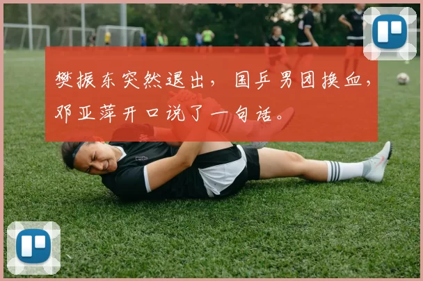 樊振东突然退出，国乒男团换血，邓亚萍开口说了一句话。