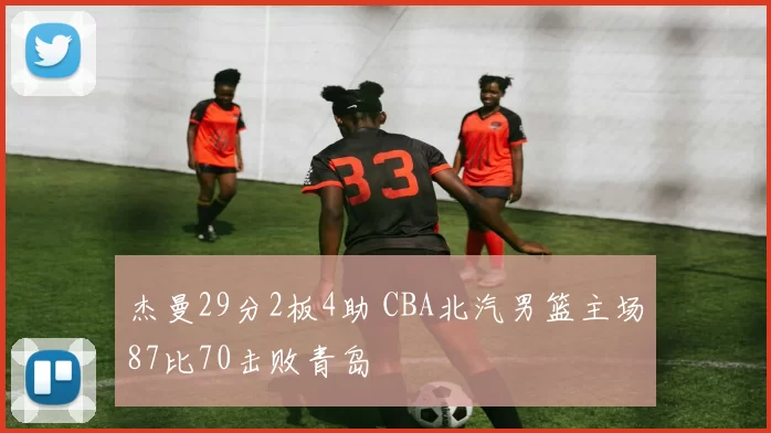 杰曼29分2板4助 CBA北汽男篮主场87比70击败青岛