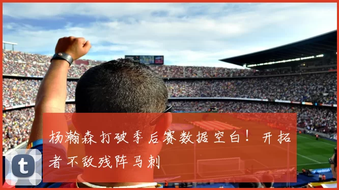 杨瀚森打破季后赛数据空白！开拓者不敌残阵马刺