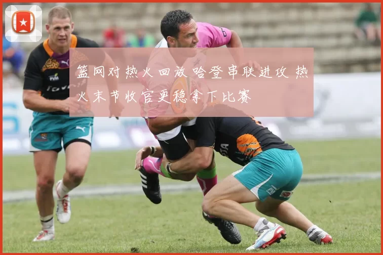 篮网对热火回放 哈登串联进攻 热火末节收官更稳拿下比赛