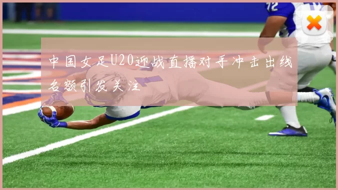 中国女足U20迎战直播对手冲击出线名额引发关注