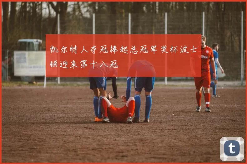 凯尔特人夺冠捧起总冠军奖杯波士顿迎来第十八冠