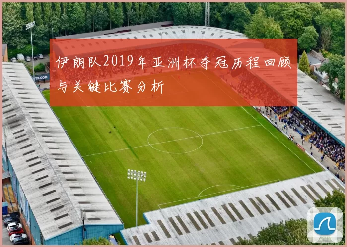 伊朗队2019年亚洲杯夺冠历程回顾与关键比赛分析