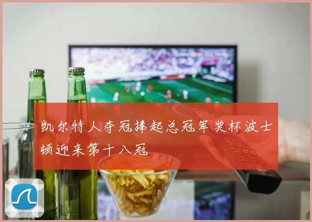 凯尔特人夺冠捧起总冠军奖杯波士顿迎来第十八冠