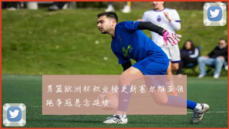 男篮欧洲杯积分榜更新塞尔维亚领跑争冠悬念延续