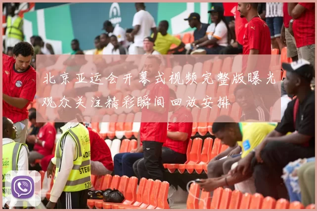 北京亚运会开幕式视频完整版曝光观众关注精彩瞬间回放安排