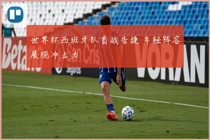 世界杯西班牙队首战告捷 年轻阵容展现冲击力