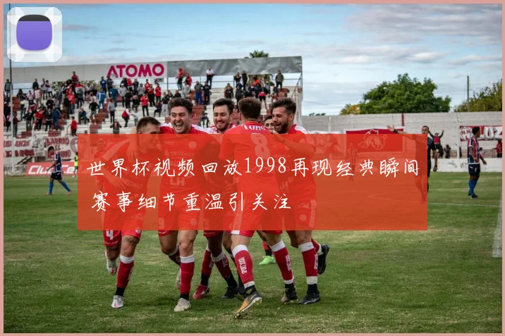 世界杯视频回放1998再现经典瞬间 赛事细节重温引关注