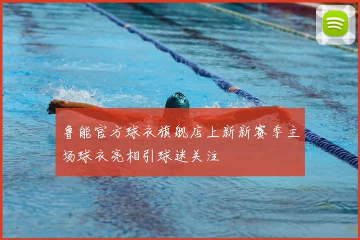 鲁能官方球衣旗舰店上新新赛季主场球衣亮相引球迷关注