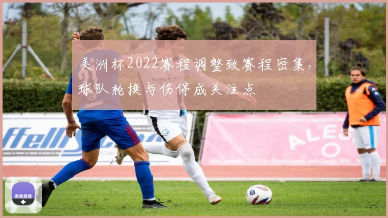 美洲杯2022赛程调整致赛程密集，球队轮换与伤停成关注点