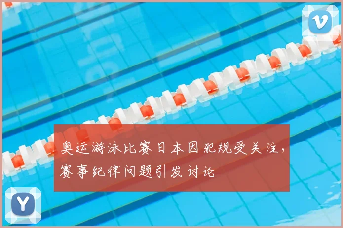 奥运游泳比赛日本因犯规受关注,赛事纪律问题引发讨论