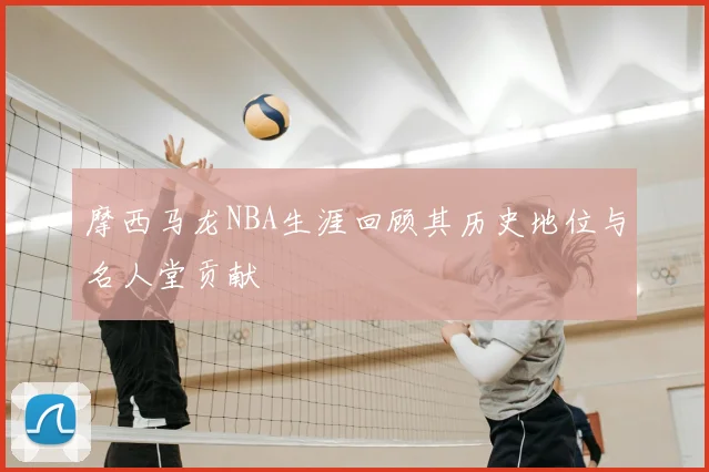摩西马龙NBA生涯回顾其历史地位与名人堂贡献