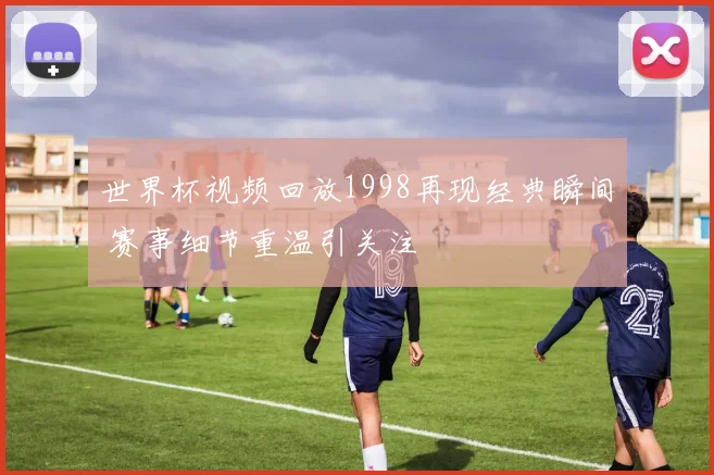 世界杯视频回放1998再现经典瞬间 赛事细节重温引关注