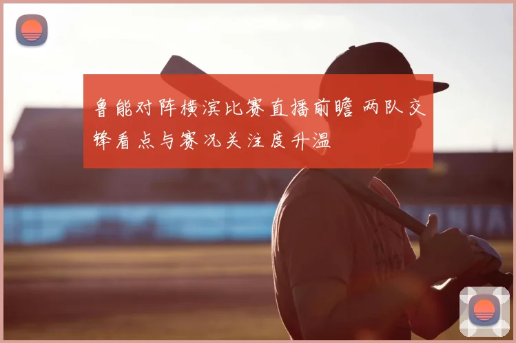 鲁能对阵横滨比赛直播前瞻 两队交锋看点与赛况关注度升温