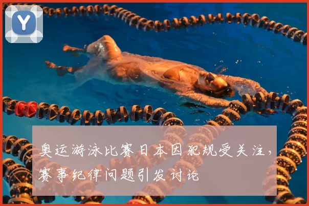 奥运游泳比赛日本因犯规受关注,赛事纪律问题引发讨论