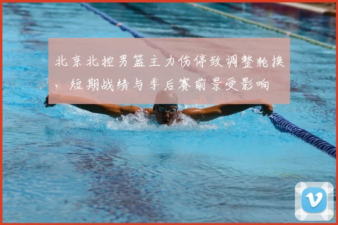 北京北控男篮主力伤停致调整轮换，短期战绩与季后赛前景受影响