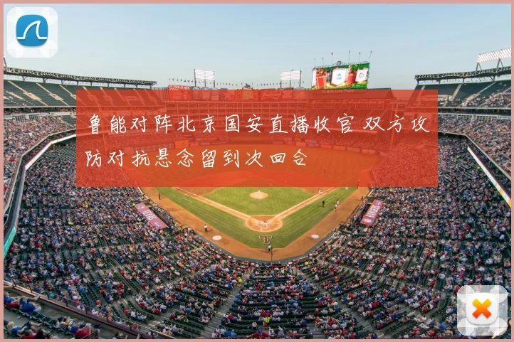 鲁能对阵北京国安直播收官 双方攻防对抗悬念留到次回合